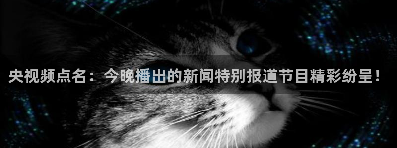 jrkan2023免费体育直播：央视频点名：今晚播出的新闻特别报道节目精彩纷呈！