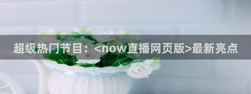 nba直播jrkan：超级热门节目：<now直播网页版>最新亮点