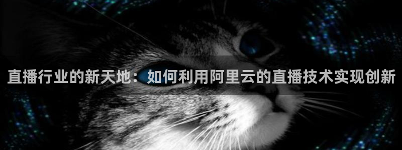 jrkan2023直播体育网：直播行业的新天地：如何利用阿里云的直播技术实现创新