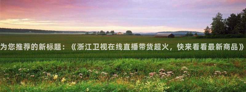 jrkan.com直播体育：为您推荐的新标题：《浙江卫视在线直播带货超火，快来看看最新商品》