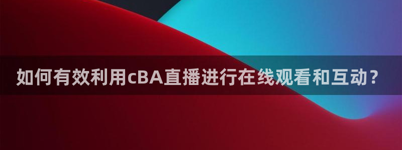 jrkankan直播体育网：如何有效利用cBA直播进行在线观看和互动？